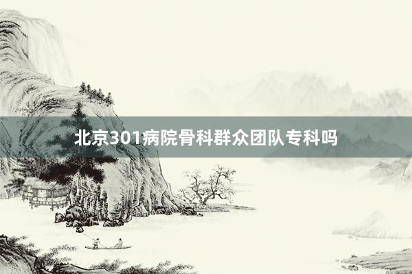 北京301病院骨科群众团队专科吗