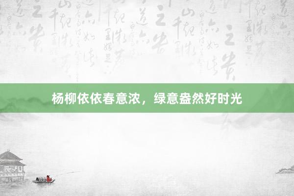 杨柳依依春意浓，绿意盎然好时光