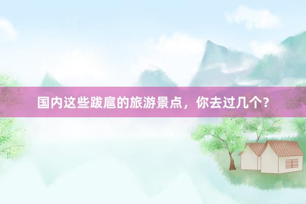 国内这些跋扈的旅游景点，你去过几个？